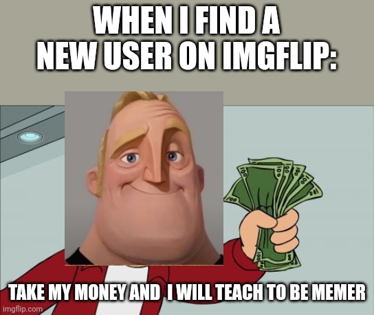 E | WHEN I FIND A NEW USER ON IMGFLIP:; TAKE MY MONEY AND  I WILL TEACH TO BE MEMER | image tagged in memes,shut up and take my money fry | made w/ Imgflip meme maker