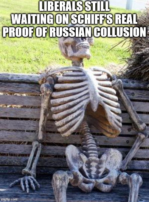 Waiting Skeleton Meme | LIBERALS STILL WAITING ON SCHIFF'S REAL PROOF OF RUSSIAN COLLUSION | image tagged in memes,waiting skeleton | made w/ Imgflip meme maker
