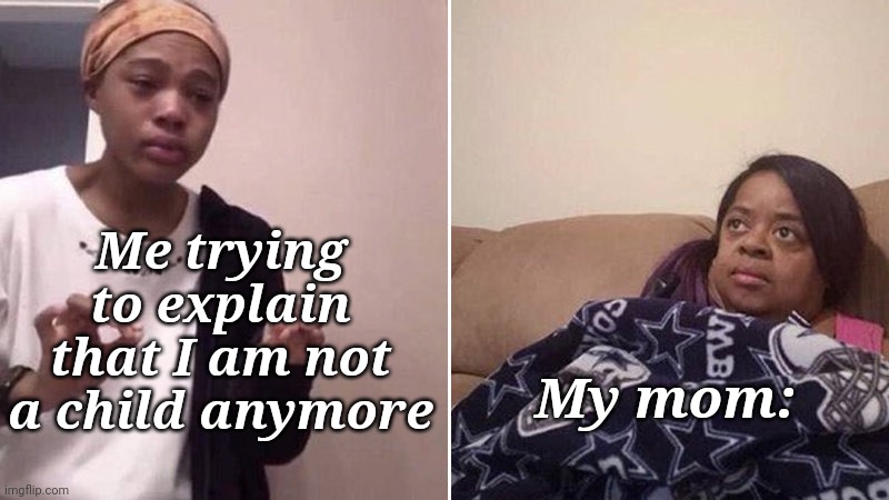 W H Y |  Me trying to explain that I am not a child anymore; My mom: | image tagged in me explaining to my mom,bruh,memes | made w/ Imgflip meme maker