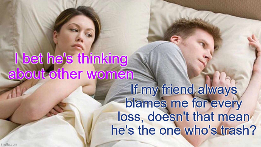 PS5 Game Chats | I bet he's thinking about other women; If my friend always blames me for every loss, doesn't that mean he's the one who's trash? | image tagged in memes,i bet he's thinking about other women | made w/ Imgflip meme maker