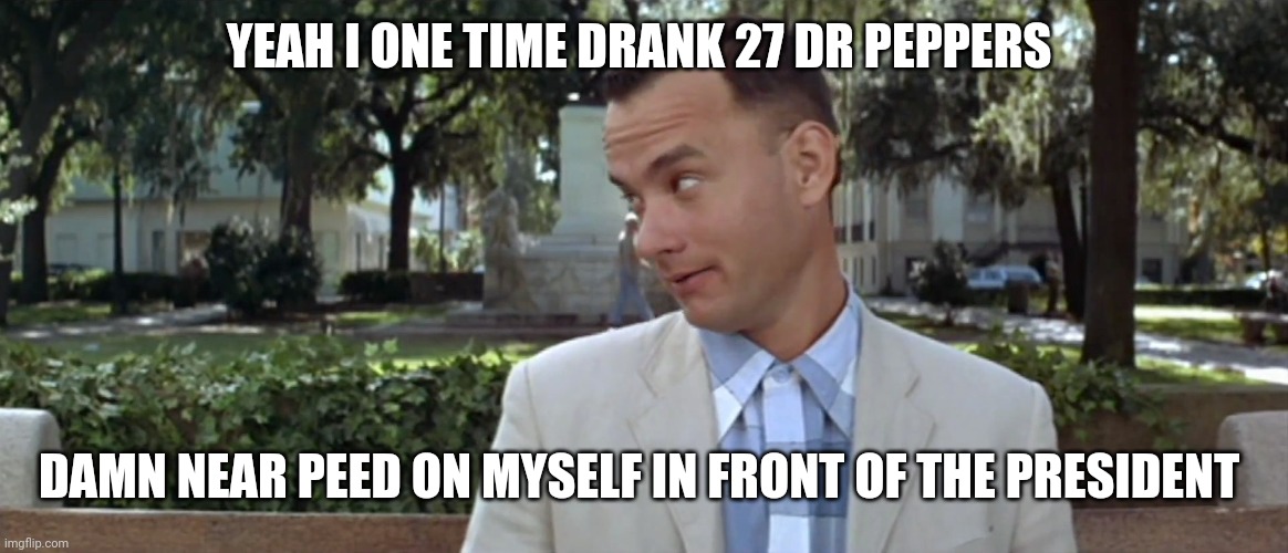 Forest Gump | YEAH I ONE TIME DRANK 27 DR PEPPERS DAMN NEAR PEED ON MYSELF IN FRONT OF THE PRESIDENT | image tagged in forest gump | made w/ Imgflip meme maker