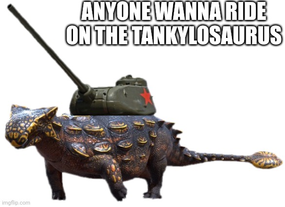 Wanna ride | ANYONE WANNA RIDE ON THE TANKYLOSAURUS | image tagged in tankylosaurus | made w/ Imgflip meme maker