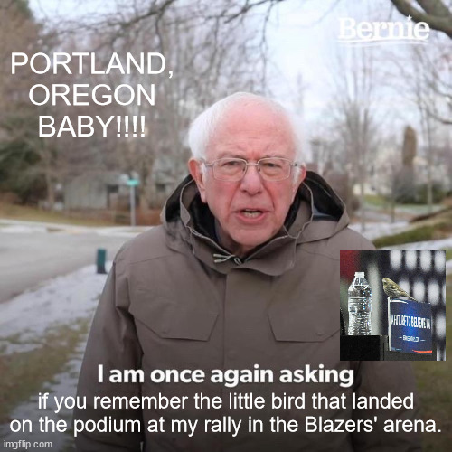 A Future to Believe In (berniesanders.com) | PORTLAND, OREGON BABY!!!! if you remember the little bird that landed on the podium at my rally in the Blazers' arena. | image tagged in memes,bernie i am once again asking for your support,portland,portlandia,bernie sanders | made w/ Imgflip meme maker