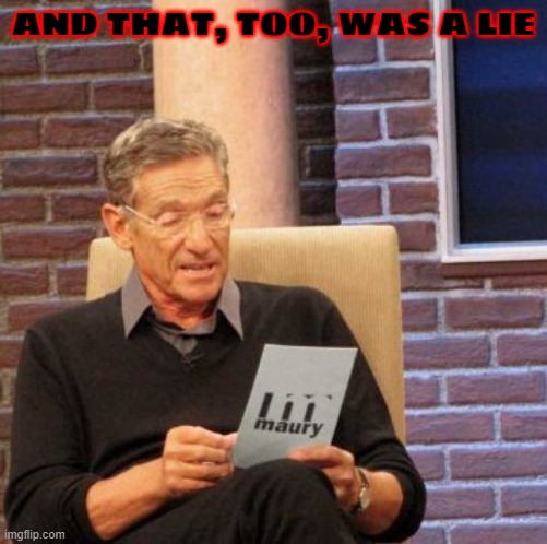 Maury Lie Detector Meme | AND THAT, TOO, WAS A LIE | image tagged in memes,maury lie detector | made w/ Imgflip meme maker