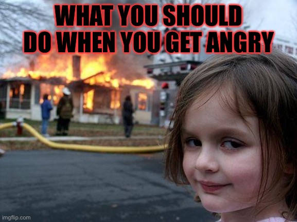 Disaster Girl Meme | WHAT YOU SHOULD DO WHEN YOU GET ANGRY | image tagged in memes,disaster girl | made w/ Imgflip meme maker