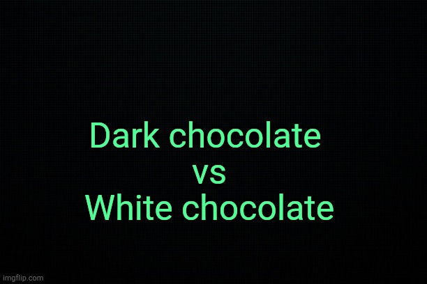 . | Dark chocolate 
vs
White chocolate | image tagged in the black | made w/ Imgflip meme maker