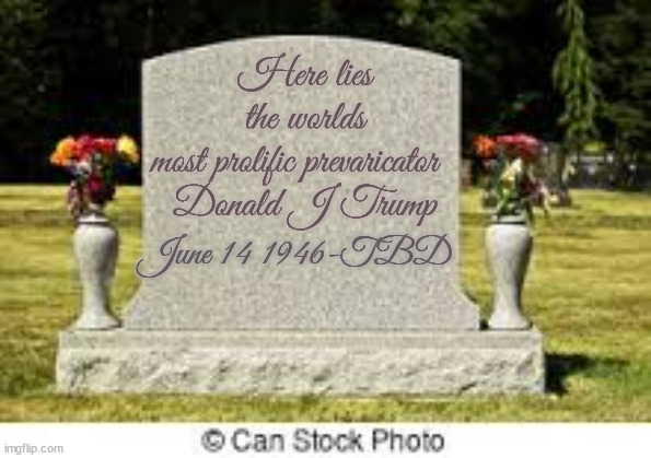 Trump's tombstone | Here lies the worlds
most prolific prevaricator  

Donald J Trump; June 14 1946-TBD | image tagged in donald trump,liar,criminal,maga,fool | made w/ Imgflip meme maker