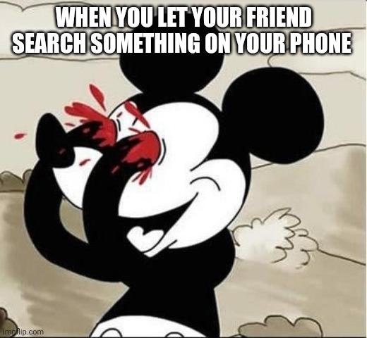 mickey mouse eyes | WHEN YOU LET YOUR FRIEND SEARCH SOMETHING ON YOUR PHONE | image tagged in mickey mouse eyes | made w/ Imgflip meme maker