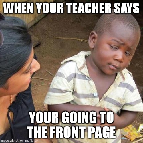 Third World Skeptical Kid Meme | WHEN YOUR TEACHER SAYS; YOUR GOING TO THE FRONT PAGE | image tagged in memes,third world skeptical kid | made w/ Imgflip meme maker
