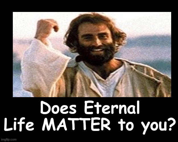 Does Eternal Life MATTER to you? | Does Eternal Life MATTER to you? | image tagged in jesus christ,heaven vs hell | made w/ Imgflip meme maker