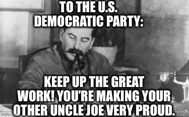 Stalin diary | TO THE U.S. DEMOCRATIC PARTY:; KEEP UP THE GREAT WORK! YOU’RE MAKING YOUR OTHER UNCLE JOE VERY PROUD. | image tagged in stalin diary,joseph stalin,joe biden,democrats,democratic party,communism | made w/ Imgflip meme maker