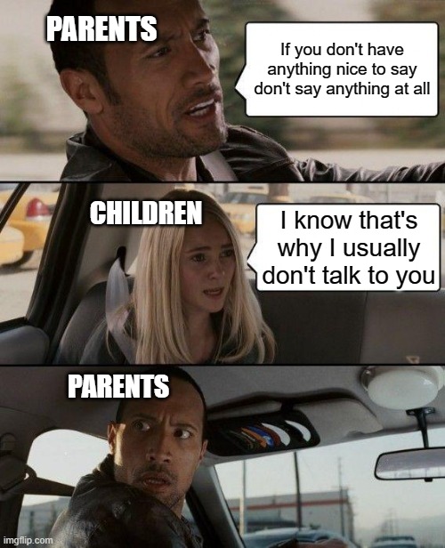 The Rock Driving Meme | PARENTS; If you don't have anything nice to say don't say anything at all; CHILDREN; I know that's why I usually don't talk to you; PARENTS | image tagged in memes,the rock driving,parents,parenting | made w/ Imgflip meme maker