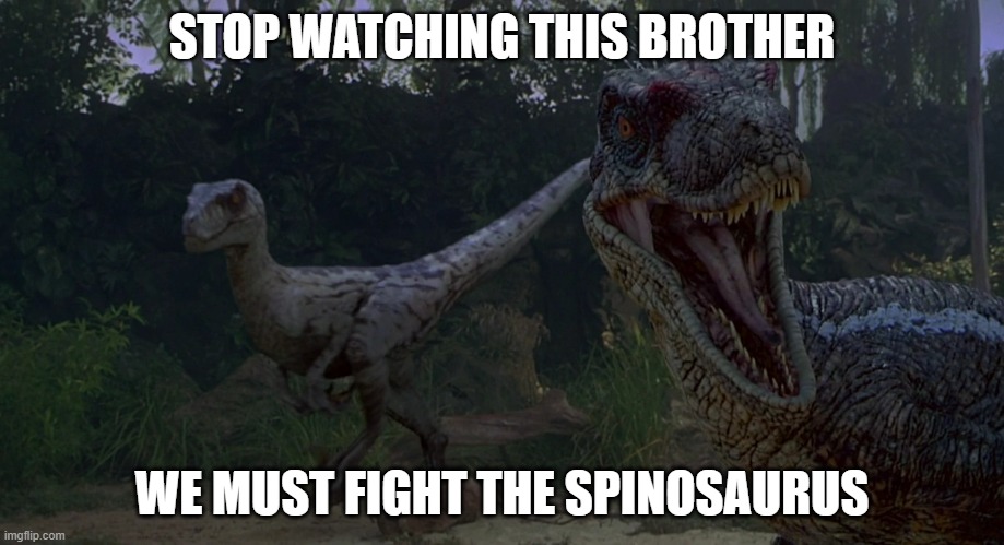 . | STOP WATCHING THIS BROTHER; WE MUST FIGHT THE SPINOSAURUS | image tagged in jurassic park,jurassic world,mpla,cod | made w/ Imgflip meme maker