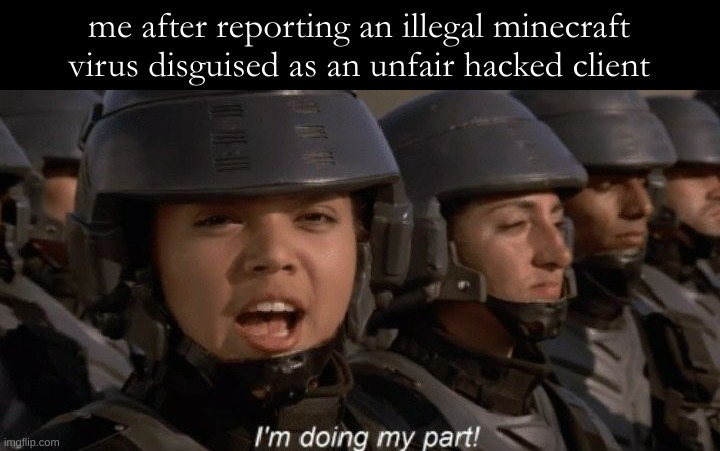 I'm doing my part | me after reporting an illegal minecraft virus disguised as an unfair hacked client | image tagged in i'm doing my part | made w/ Imgflip meme maker