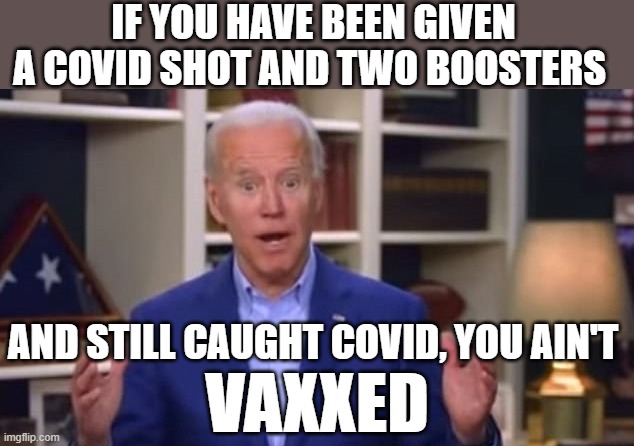 Joe Biden You Ain't Black | IF YOU HAVE BEEN GIVEN A COVID SHOT AND TWO BOOSTERS; AND STILL CAUGHT COVID, YOU AIN'T; VAXXED | image tagged in joe biden you ain't black | made w/ Imgflip meme maker