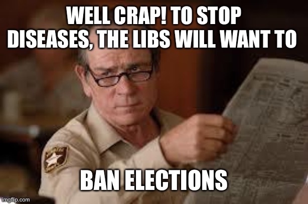 no country for old men tommy lee jones | WELL CRAP! TO STOP DISEASES, THE LIBS WILL WANT TO BAN ELECTIONS | image tagged in no country for old men tommy lee jones | made w/ Imgflip meme maker