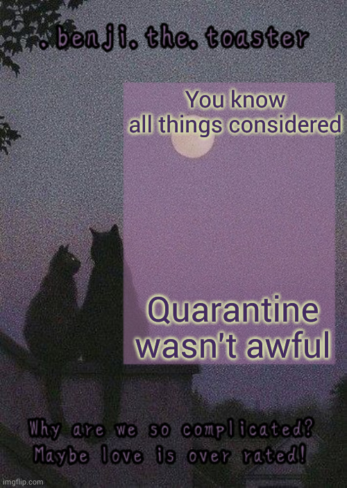 Help my text won't move | Quarantine wasn't awful; You know all things considered | image tagged in benji mooncore template | made w/ Imgflip meme maker