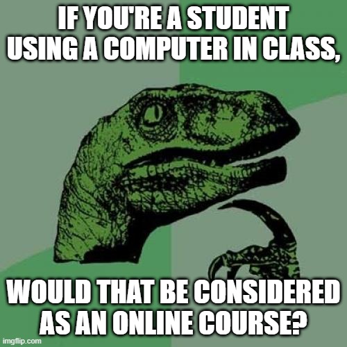 Question? | IF YOU'RE A STUDENT USING A COMPUTER IN CLASS, WOULD THAT BE CONSIDERED AS AN ONLINE COURSE? | image tagged in memes,philosoraptor | made w/ Imgflip meme maker