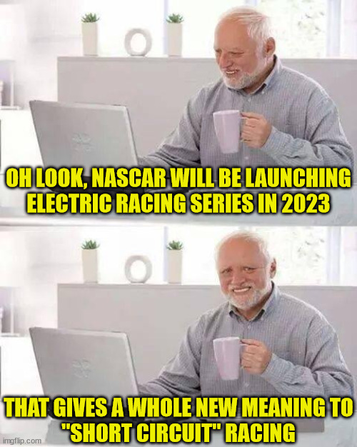 Hide the Pain Harold | OH LOOK, NASCAR WILL BE LAUNCHING
ELECTRIC RACING SERIES IN 2023; THAT GIVES A WHOLE NEW MEANING TO
"SHORT CIRCUIT" RACING | image tagged in memes,hide the pain harold,nascar,short circuit,pull the plug 1,what in tarnation | made w/ Imgflip meme maker