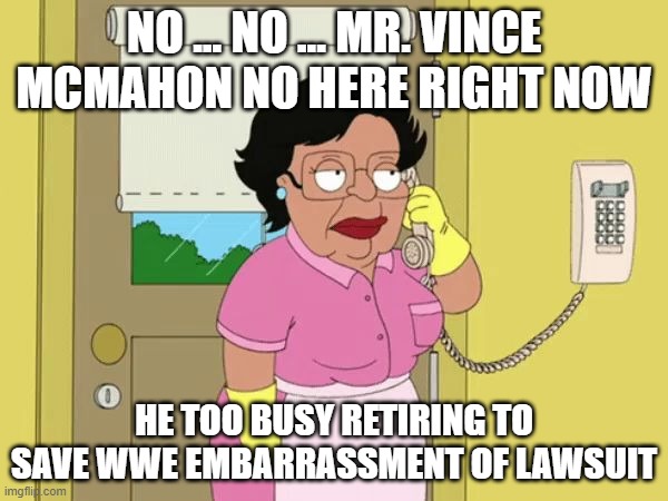 Consuela no | NO ... NO ... MR. VINCE MCMAHON NO HERE RIGHT NOW; HE TOO BUSY RETIRING TO SAVE WWE EMBARRASSMENT OF LAWSUIT | image tagged in consuela no | made w/ Imgflip meme maker