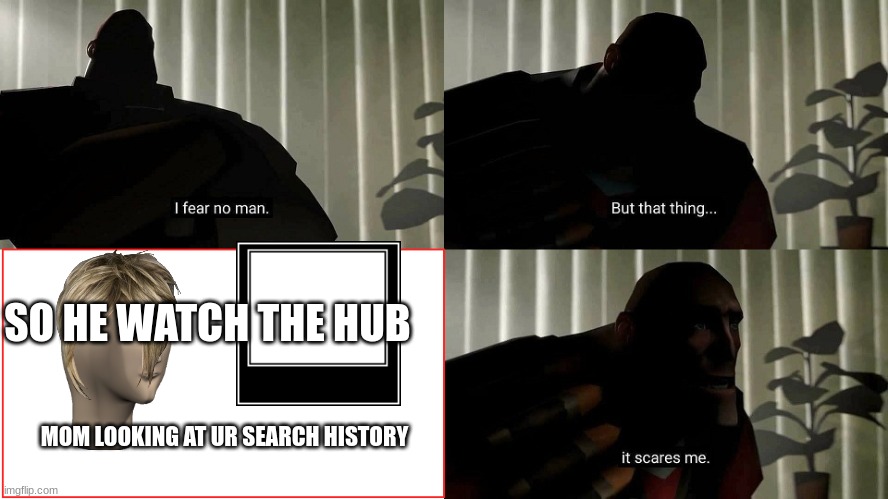 history fear known as phobia x | SO HE WATCH THE HUB; MOM LOOKING AT UR SEARCH HISTORY | image tagged in i fear no man | made w/ Imgflip meme maker