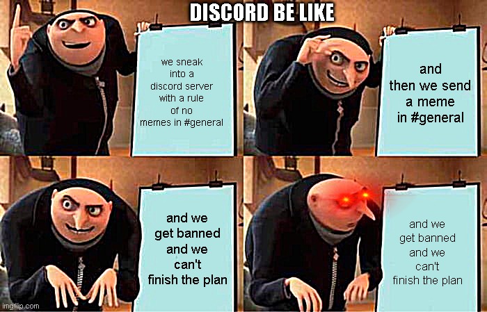 Discord be like |  DISCORD BE LIKE; we sneak into a discord server with a rule of no memes in #general; and then we send a meme in #general; and we get banned and we can't finish the plan; and we get banned and we can't finish the plan | image tagged in memes,gru's plan,discord,rules,discordserversarecool,mods | made w/ Imgflip meme maker