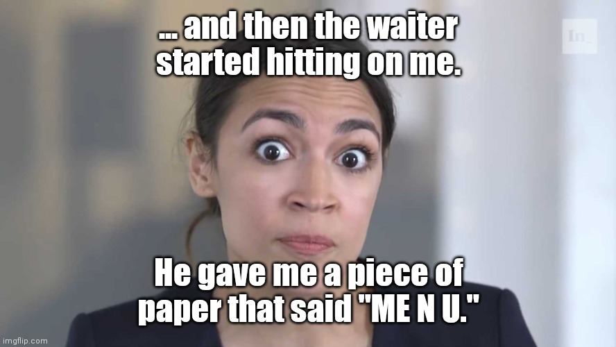 Let's try this again. |  ... and then the waiter started hitting on me. He gave me a piece of paper that said "ME N U." | image tagged in aoc stumped,politics,funny | made w/ Imgflip meme maker