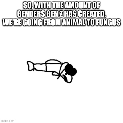 idiot trout | SO, WITH THE AMOUNT OF GENDERS GEN Z HAS CREATED, WE'RE GOING FROM ANIMAL TO FUNGUS | image tagged in idiot trout | made w/ Imgflip meme maker