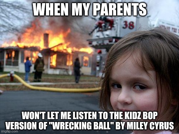 I came in like a Molotov! | WHEN MY PARENTS; WON'T LET ME LISTEN TO THE KIDZ BOP VERSION OF "WRECKING BALL" BY MILEY CYRUS | image tagged in memes,disaster girl,kidz bop,wrecking ball,miley cyrus,so yeah | made w/ Imgflip meme maker