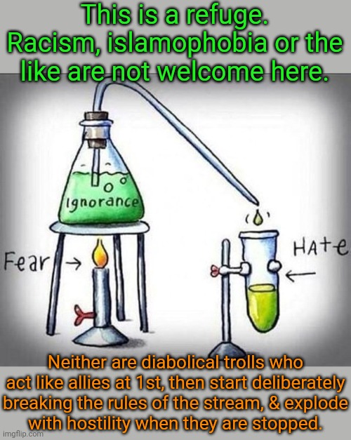 Not to mention stalking me to another stream... | This is a refuge. Racism, islamophobia or the like are not welcome here. Neither are diabolical trolls who act like allies at 1st, then start deliberately
breaking the rules of the stream, & explode
with hostility when they are stopped. | image tagged in the potion of control,hate speech,the trickster,toxic | made w/ Imgflip meme maker