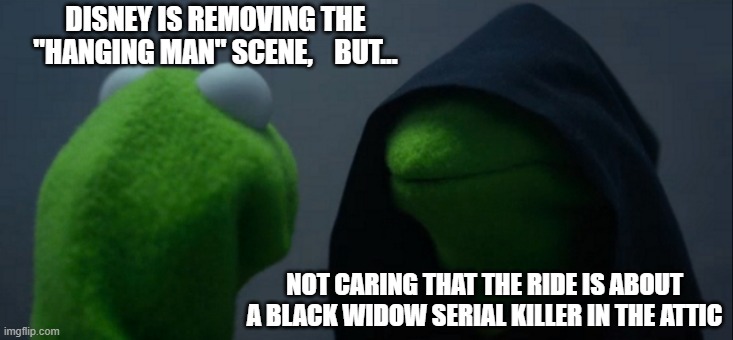 Haunted Mansion | DISNEY IS REMOVING THE "HANGING MAN" SCENE,    BUT... NOT CARING THAT THE RIDE IS ABOUT A BLACK WIDOW SERIAL KILLER IN THE ATTIC | image tagged in memes,evil kermit,disney | made w/ Imgflip meme maker