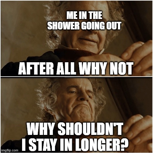 Bilbo - Why shouldn’t I keep it? | ME IN THE SHOWER GOING OUT; AFTER ALL WHY NOT; WHY SHOULDN'T I STAY IN LONGER? | image tagged in bilbo - why shouldn t i keep it | made w/ Imgflip meme maker