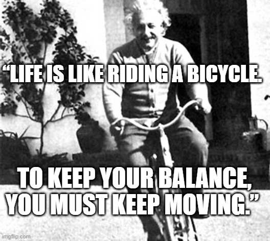 I AM GETTING A BIKE | “LIFE IS LIKE RIDING A BICYCLE. TO KEEP YOUR BALANCE, YOU MUST KEEP MOVING.” | image tagged in bike,this is where the fun begins,albert einstein | made w/ Imgflip meme maker
