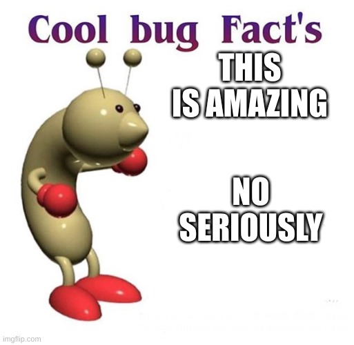 Cool Bug Facts | THIS IS AMAZING NO SERIOUSLY | image tagged in cool bug facts | made w/ Imgflip meme maker