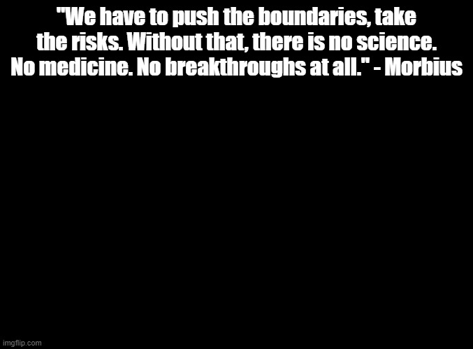I haven't seen the movie but this is already one of my favorite quotes | "We have to push the boundaries, take the risks. Without that, there is no science. No medicine. No breakthroughs at all." - Morbius | image tagged in blank black,morbius | made w/ Imgflip meme maker