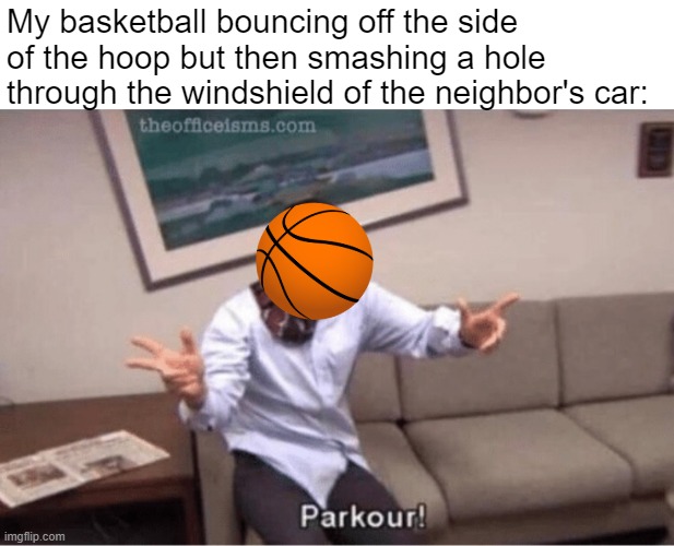Collateral damage! | My basketball bouncing off the side of the hoop but then smashing a hole through the windshield of the neighbor's car: | image tagged in parkour,basketball,memes,michael scott,cars,expensive | made w/ Imgflip meme maker