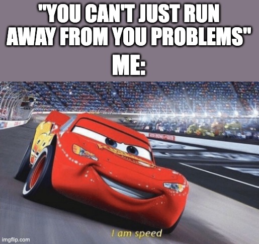 Relatable? Tell me in the comments! |  "YOU CAN'T JUST RUN AWAY FROM YOU PROBLEMS"; ME: | image tagged in i am speed | made w/ Imgflip meme maker