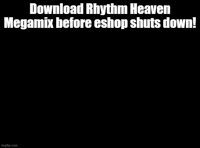 do it. | Download Rhythm Heaven Megamix before eshop shuts down! | image tagged in blank black,rhythm heaven | made w/ Imgflip meme maker