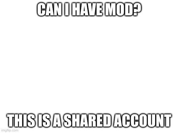 once this account gets quite a bit of points I will share the password |  CAN I HAVE MOD? THIS IS A SHARED ACCOUNT | image tagged in blank white template | made w/ Imgflip meme maker