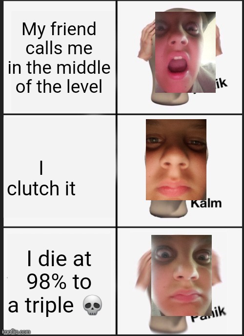Panik Kalm Panik Meme | My friend calls me in the middle of the level; I clutch it; I die at 98% to a triple 💀 | image tagged in memes,panik kalm panik | made w/ Imgflip meme maker