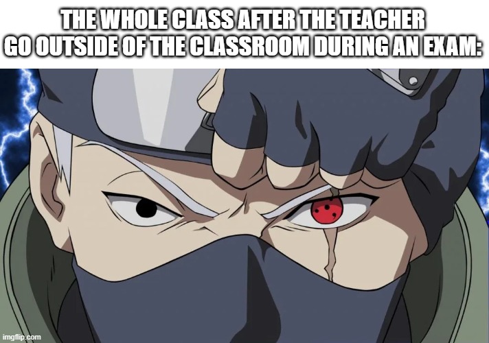 THE WHOLE CLASS AFTER THE TEACHER GO OUTSIDE OF THE CLASSROOM DURING AN EXAM: | image tagged in kakashi | made w/ Imgflip meme maker