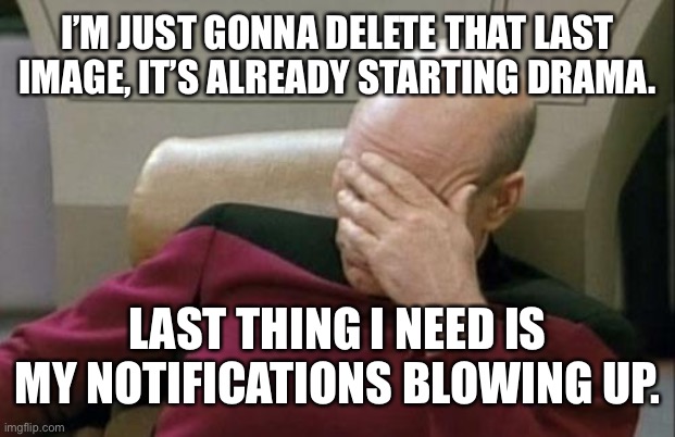 Captain Picard Facepalm | I’M JUST GONNA DELETE THAT LAST IMAGE, IT’S ALREADY STARTING DRAMA. LAST THING I NEED IS MY NOTIFICATIONS BLOWING UP. | image tagged in memes,captain picard facepalm | made w/ Imgflip meme maker