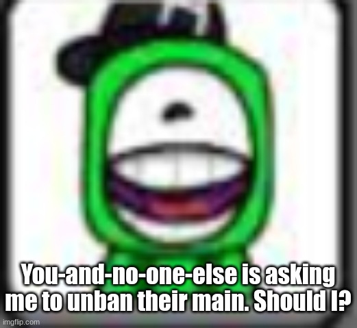 hehehaha | You-and-no-one-else is asking me to unban their main. Should I? | image tagged in hehehaha | made w/ Imgflip meme maker