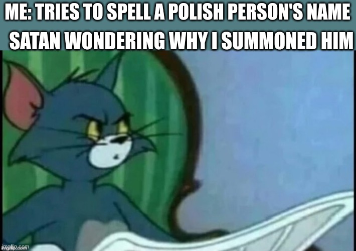 hMmMmM | ME: TRIES TO SPELL A POLISH PERSON'S NAME; SATAN WONDERING WHY I SUMMONED HIM | image tagged in tom cat looking confused | made w/ Imgflip meme maker