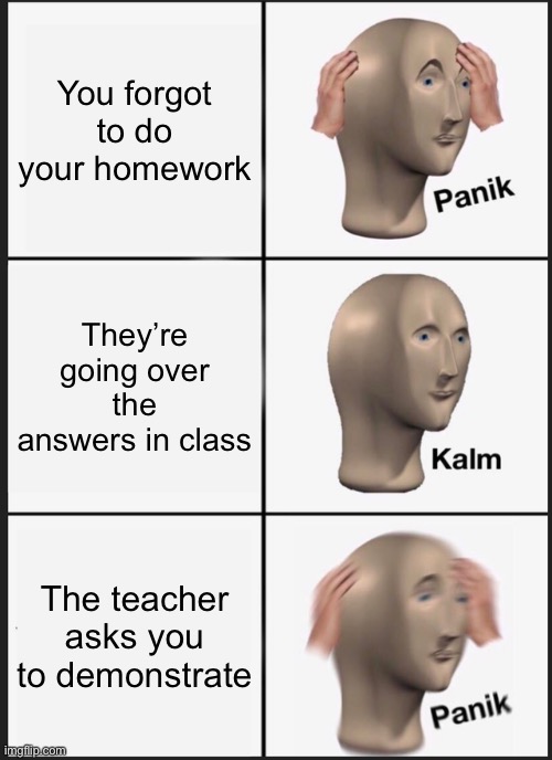 Panik Kalm Panik | You forgot to do your homework; They’re going over the answers in class; The teacher asks you to demonstrate | image tagged in memes,panik kalm panik | made w/ Imgflip meme maker