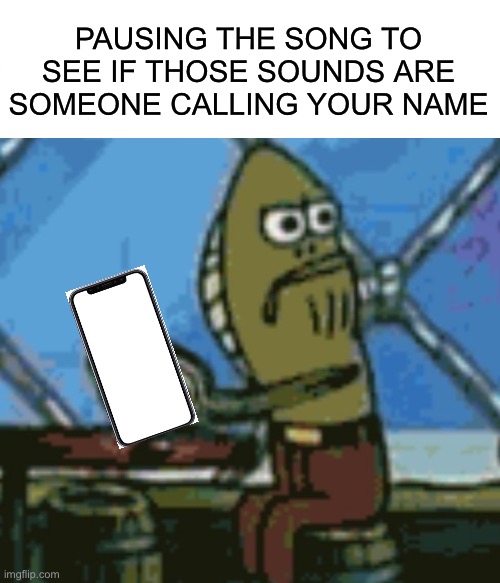 The pain... |  PAUSING THE SONG TO SEE IF THOSE SOUNDS ARE SOMEONE CALLING YOUR NAME | image tagged in funny,memes,relatable,mocking spongebob,spongebob ight imma head out,songs | made w/ Imgflip meme maker