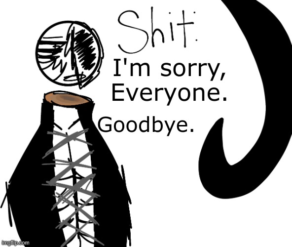 I'm sorry, Everyone. Goodbye. | image tagged in shit | made w/ Imgflip meme maker