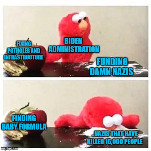 Biden, Neocons, & Israeli Billionaires, funding Nazis that will sacrifice the Ukrainian people & start a potentially nuclear WW3 | BIDEN 
ADMINISTRATION; FIXING POTHOLES AND INFRASTRUCTURE; FUNDING DAMN NAZIS; FINDING BABY FORMULA; ..NAZIS THAT HAVE KILLED 15,000 PEOPLE | image tagged in elmo cocaine | made w/ Imgflip meme maker