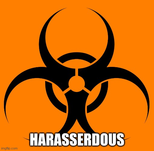 Careful. | HARASSERDOUS | image tagged in bio hazard | made w/ Imgflip meme maker