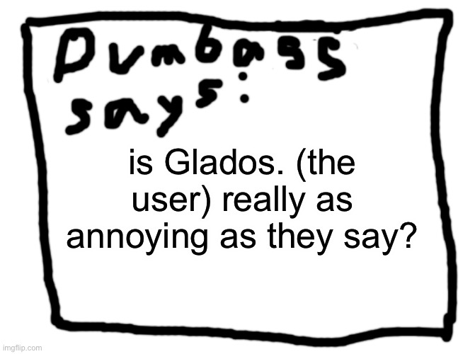 idk | is Glados. (the user) really as annoying as they say? | image tagged in idk | made w/ Imgflip meme maker